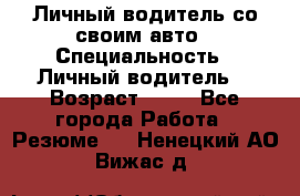 Личный водитель со своим авто › Специальность ­ Личный водитель  › Возраст ­ 36 - Все города Работа » Резюме   . Ненецкий АО,Вижас д.